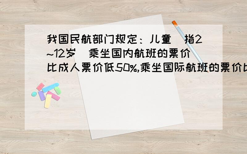我国民航部门规定：儿童（指2~12岁）乘坐国内航班的票价比成人票价低50%,乘坐国际航班的票价比成人票价低25%.（1）从济南飞往上海的成人票价是760元,儿童票价是多少元?（2）从北京飞往巴