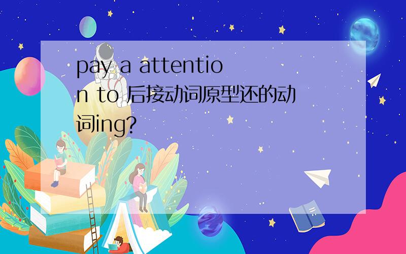 pay a attention to 后接动词原型还的动词ing?