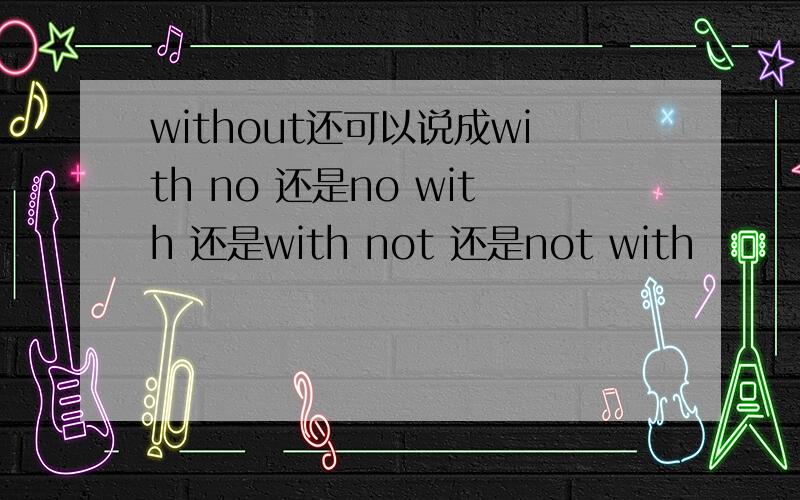without还可以说成with no 还是no with 还是with not 还是not with