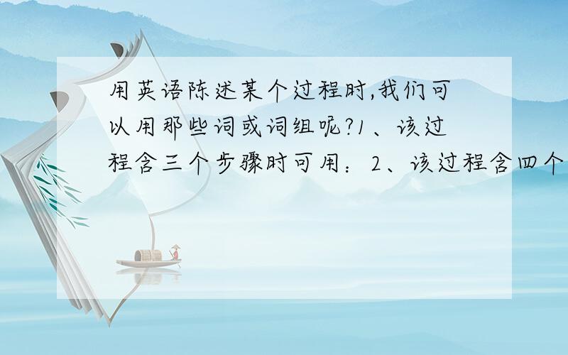 用英语陈述某个过程时,我们可以用那些词或词组呢?1、该过程含三个步骤时可用：2、该过程含四个步骤时可用：还有一个问答问题：Liu Yun：Li Ping：Sorry,I'm new here.在LIBRARY前对话的
