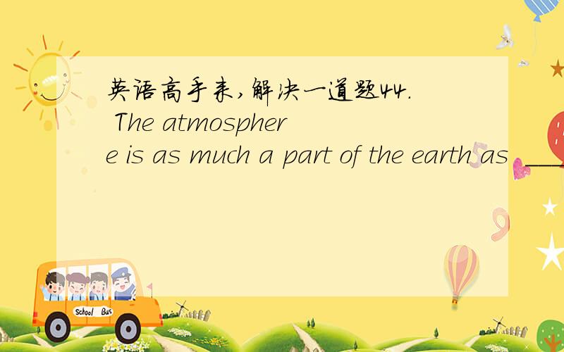 英语高手来,解决一道题44. The atmosphere is as much a part of the earth as  _____ its soils and the water of its lakes, rivers and oceans.A) are      B) is          C) do        D) has选A,WHY?