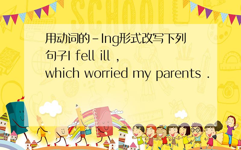 用动词的-Ing形式改写下列句子I fell ill ,which worried my parents .