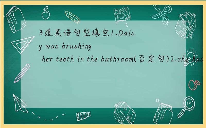 3道英语句型填空1.Daisy was brushing her teeth in the bathroom(否定句)2.she has been here since the beginning of last month.(划线提问since the beginning of last month)3.To get here is not easy for me(同义句)第一道有两个划线