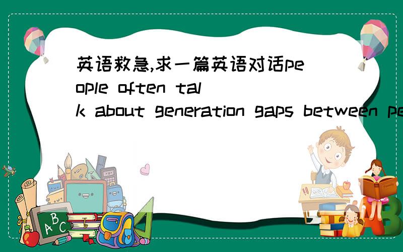 英语救急,求一篇英语对话people often talk about generation gaps between people of different ages.how can people overcome the generation gap?根据这个题目做一个英语对话,要求是三个人的之间的对话,但主要为两个人