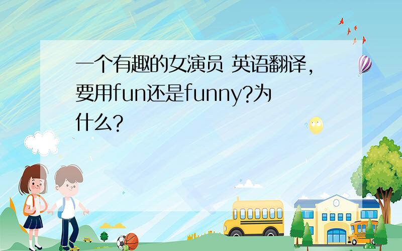 一个有趣的女演员 英语翻译,要用fun还是funny?为什么?
