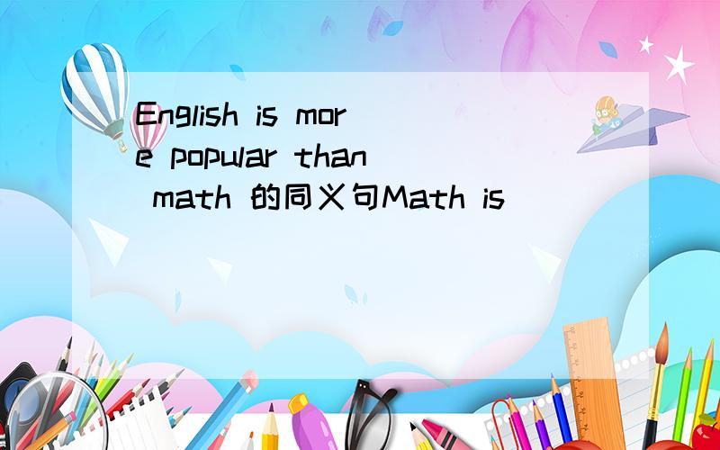 English is more popular than math 的同义句Math is ____ ____ ____ ____
