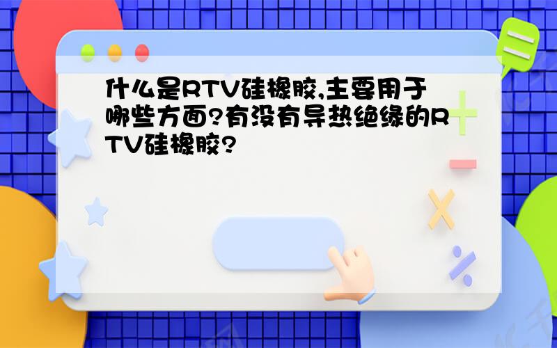 什么是RTV硅橡胶,主要用于哪些方面?有没有导热绝缘的RTV硅橡胶?