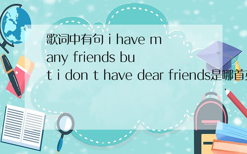 歌词中有句 i have many friends but i don t have dear friends是哪首英文歌?男的唱的