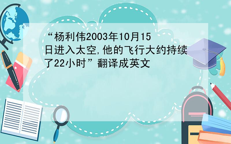 “杨利伟2003年10月15日进入太空,他的飞行大约持续了22小时”翻译成英文