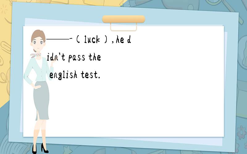 ——-(luck),he didn't pass the english test.