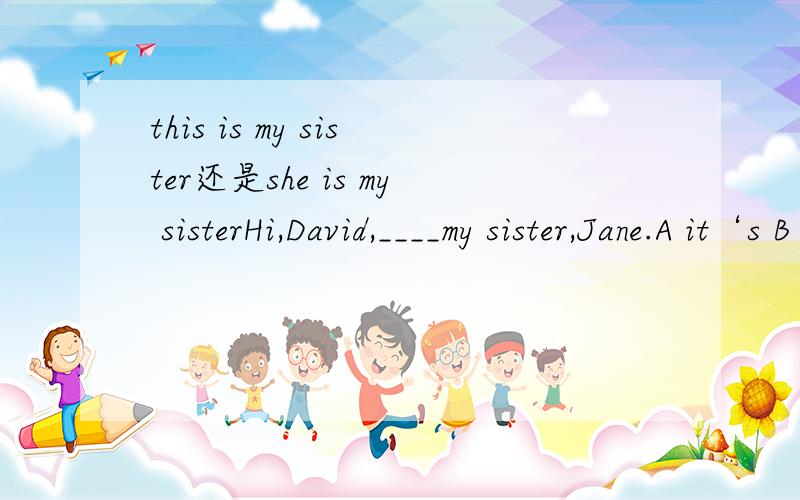 this is my sister还是she is my sisterHi,David,____my sister,Jane.A it‘s B this is Che is D she is