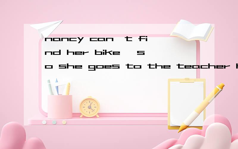 nancy can't find her bike ,so she goes to the teacher helpnancy can't find her bike ,so she goes to the teacher（） helpThere （ ）a football match next Tuesdaya .will have b.will be c.is having d .will give