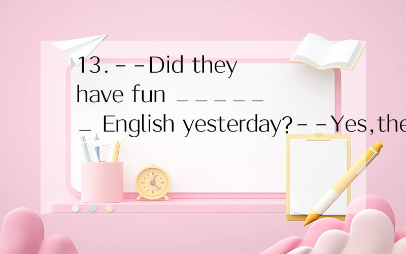 13.--Did they have fun ______ English yesterday?--Yes,they did.A.learning B.study C.learns选啥呢?Why?
