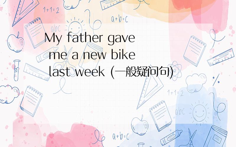 My father gave me a new bike last week (一般疑问句)