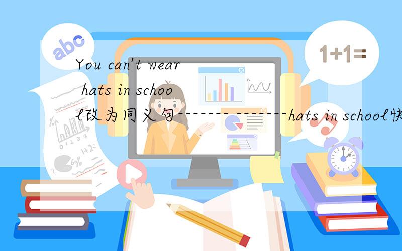 You can't wear hats in school改为同义句------- -------hats in school快点