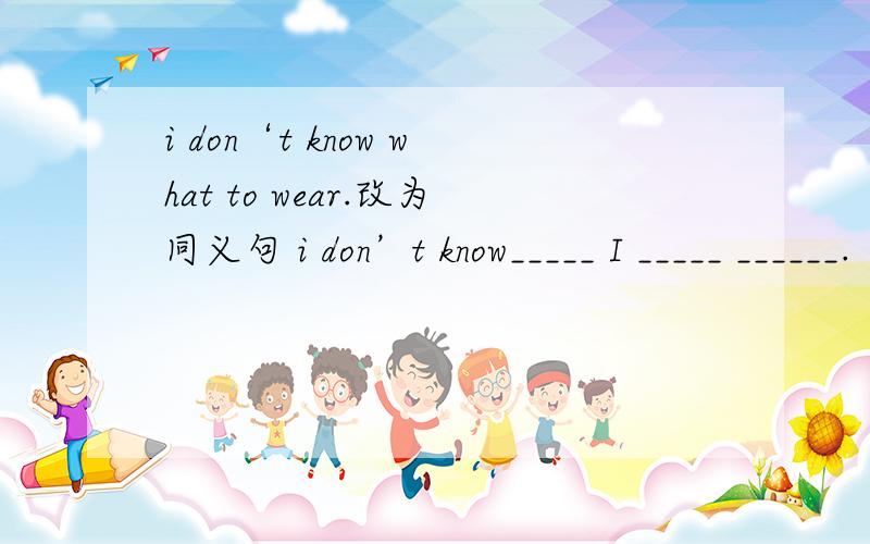 i don‘t know what to wear.改为同义句 i don’t know_____ I _____ ______.