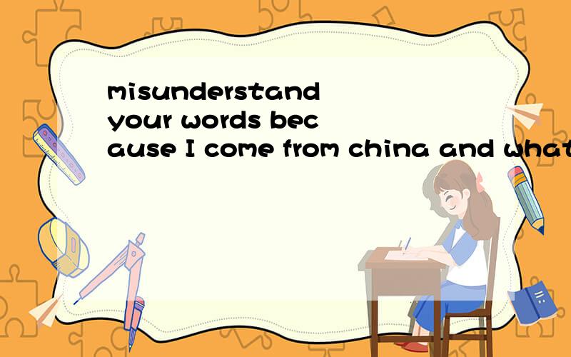 misunderstand your words because I come from china and what you said that?”的英译汉!拜...misunderstand your words because I come from china and what you said that?”的英译汉!