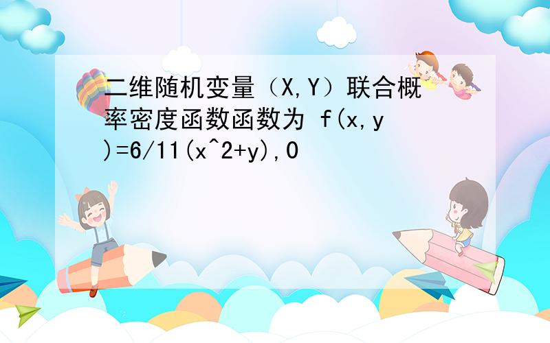 二维随机变量（X,Y）联合概率密度函数函数为 f(x,y)=6/11(x^2+y),0