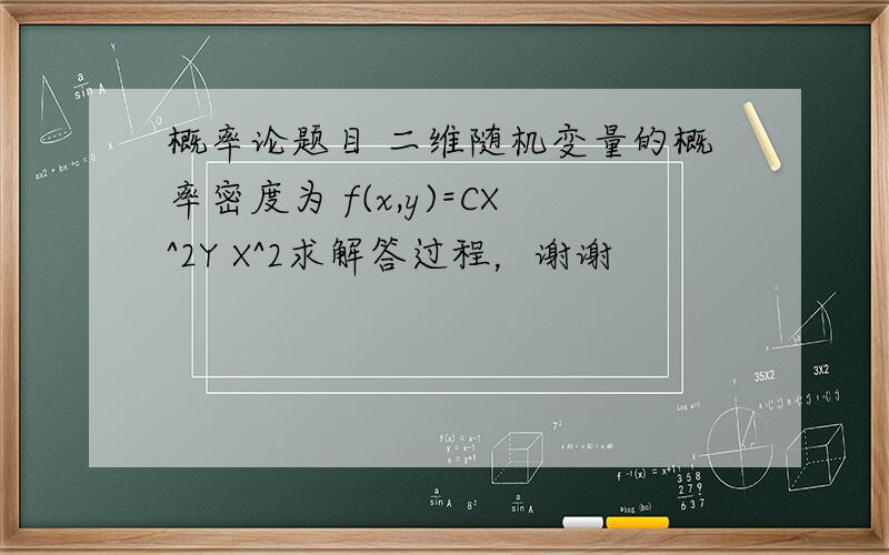 概率论题目 二维随机变量的概率密度为 f(x,y)=CX^2Y X^2求解答过程，谢谢