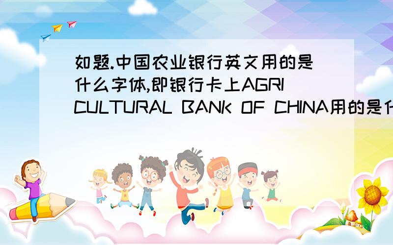 如题.中国农业银行英文用的是什么字体,即银行卡上AGRICULTURAL BANK OF CHINA用的是什么字体?先谢过.
