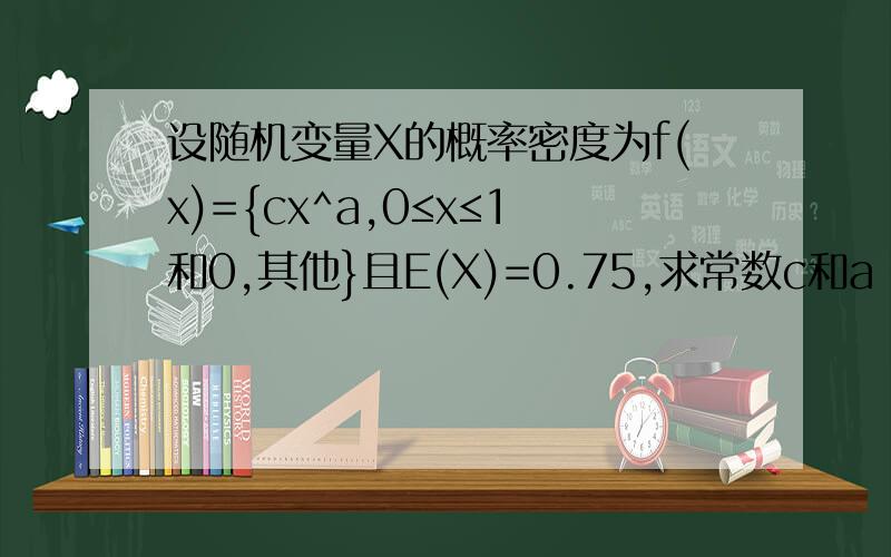 设随机变量X的概率密度为f(x)={cx^a,0≤x≤1和0,其他}且E(X)=0.75,求常数c和a