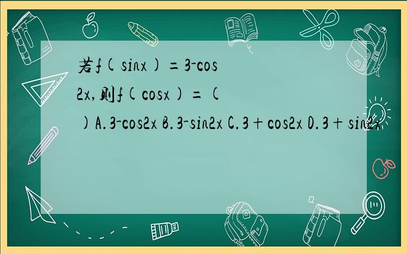 若f(sinx)=3-cos2x,则f(cosx)=( )A.3-cos2x B.3-sin2x C.3+cos2x D.3+sin2x