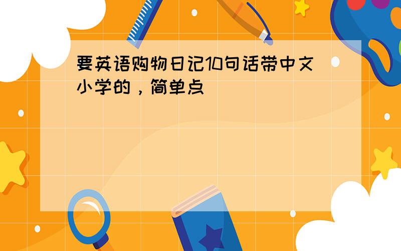 要英语购物日记10句话带中文小学的，简单点