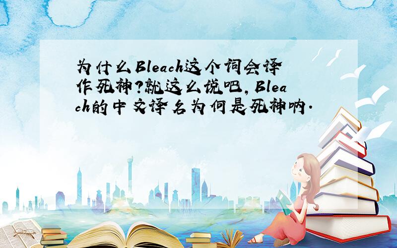 为什么Bleach这个词会译作死神?就这么说吧,Bleach的中文译名为何是死神呐.