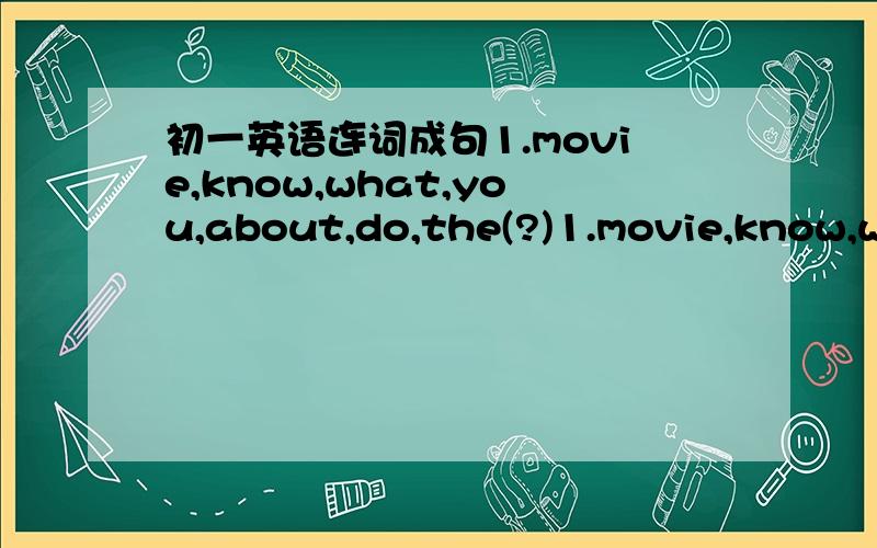 初一英语连词成句1.movie,know,what,you,about,do,the(?)1.movie,know,what,you,about,do,the(?) 2.go,they,do,to,a,movie,want,to(?) 3.lot,learn,i,about,school,can,the,a(.)