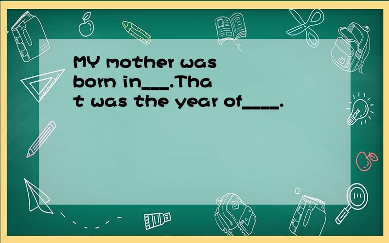 MY mother was born in___.That was the year of____.