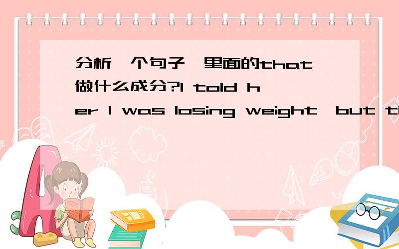 分析一个句子,里面的that做什么成分?I told her I was losing weight,but that it was all through exercise.