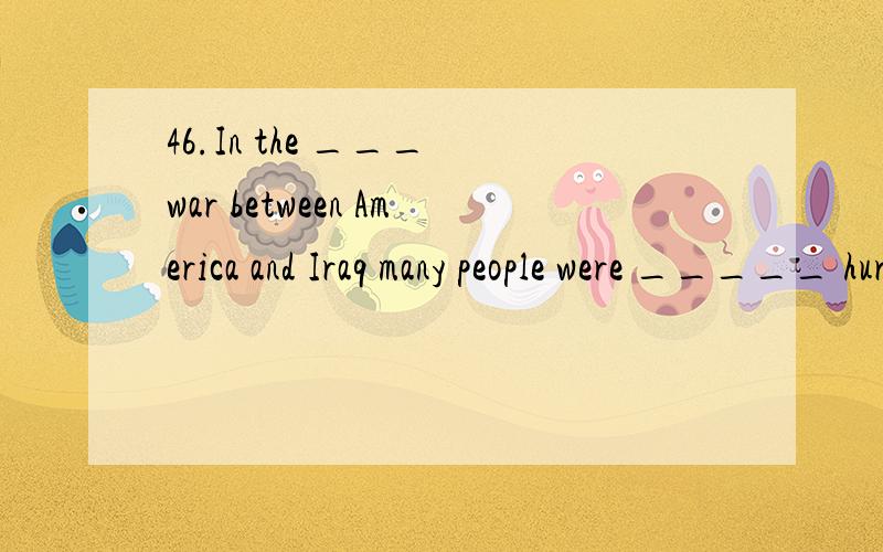 46.In the ___ war between America and Iraq many people were _____ hurt.A.terrible ,terribly B.terrible,terrible C.terribly,terribly D.terribly,terrib