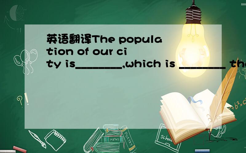 英语翻译The population of our city is________,which is ________ than that of shanghai