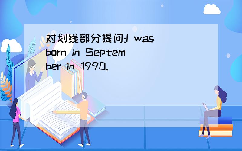 对划线部分提问:I was born in September in 1990.