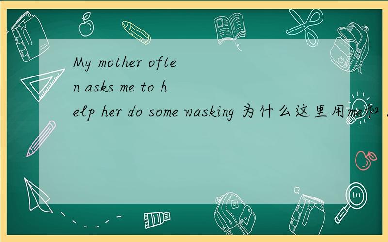 My mother often asks me to help her do some wasking 为什么这里用me和 herI think he is tall 这为什么不用him?