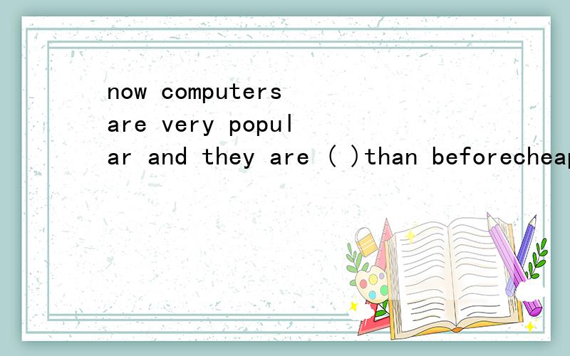 now computers are very popular and they are ( )than beforecheap B a little C more er D much er