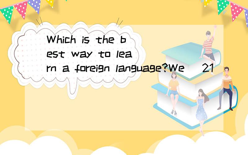Which is the best way to learn a foreign language?We _21___ that we all learned our own language w