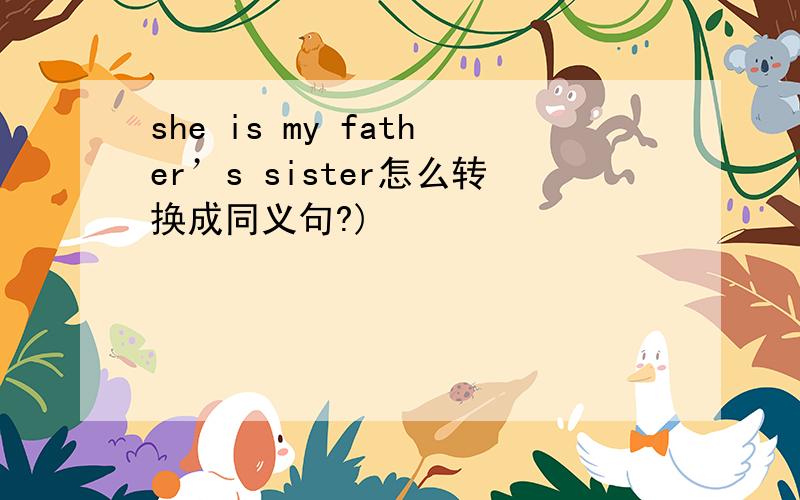 she is my father’s sister怎么转换成同义句?)
