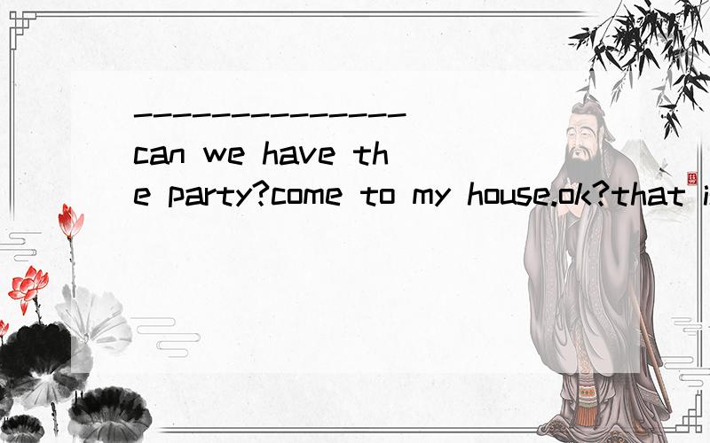 --------------can we have the party?come to my house.ok?that is good.横线上填什么?为什么?
