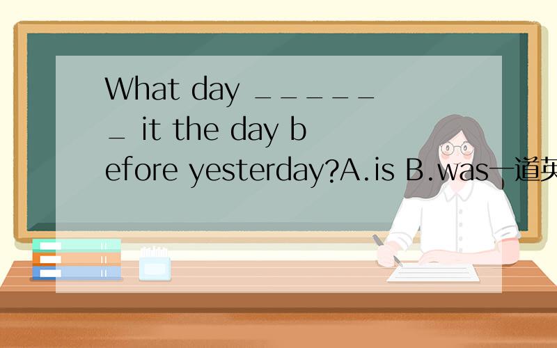 What day ______ it the day before yesterday?A.is B.was一道英语选择题,帮下忙,