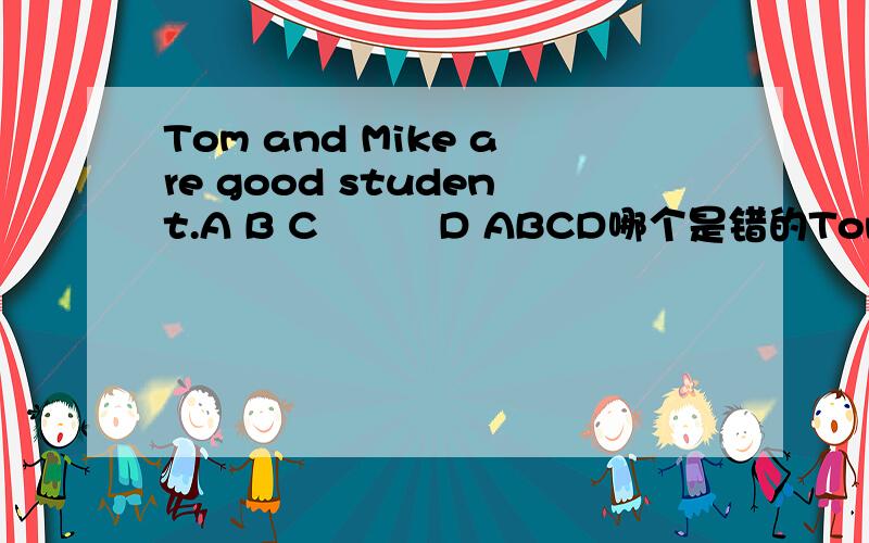 Tom and Mike are good student.A B C　　　D ABCD哪个是错的Tom and Mike are good student.哪里错了
