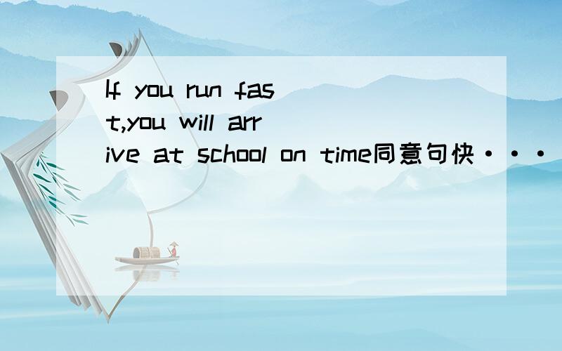 If you run fast,you will arrive at school on time同意句快·······