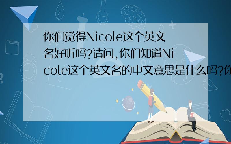 你们觉得Nicole这个英文名好听吗?请问,你们知道Nicole这个英文名的中文意思是什么吗?你们觉得这个名字好听吗?