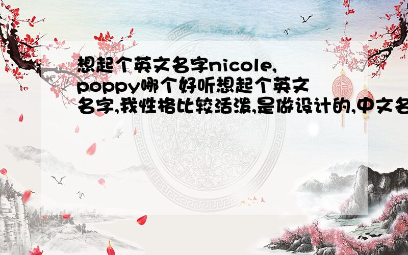 想起个英文名字nicole,poppy哪个好听想起个英文名字,我性格比较活泼,是做设计的,中文名字是FAN PEI,个人觉得poppy更适合一些,但是,是不是有些不妥,