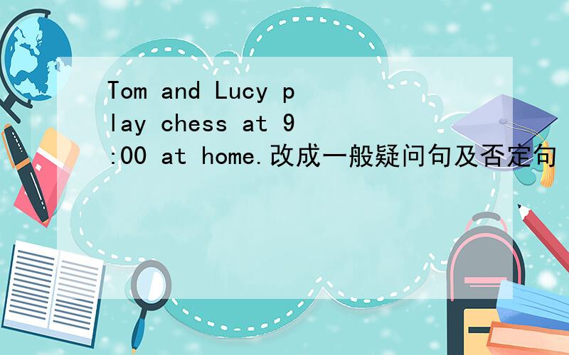 Tom and Lucy play chess at 9:00 at home.改成一般疑问句及否定句