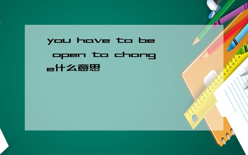 you have to be open to change什么意思