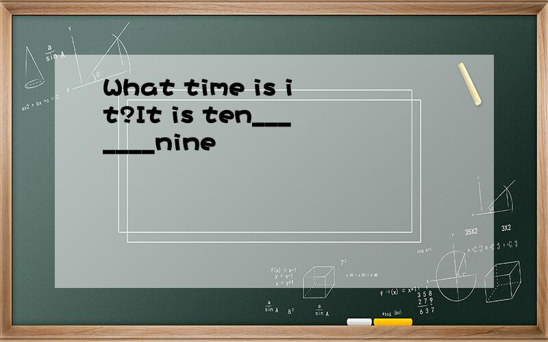 What time is it?It is ten_______nine