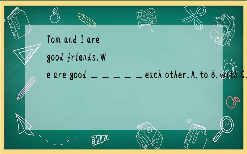 Tom and I are good friends.We are good _____each other.A.to B.with C.from D.for 请说明理由（特定短语,句型.）