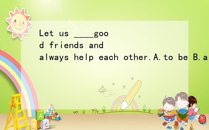 Let us ____good friends and always help each other.A.to be B.are C.be D.get回答写理由快