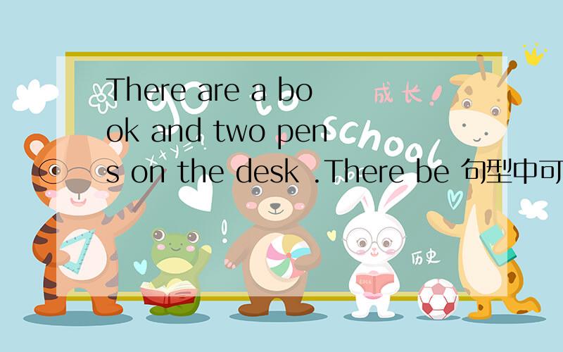 There are a book and two pens on the desk .There be 句型中可用语法一致原则,上面的句子应该是正确的